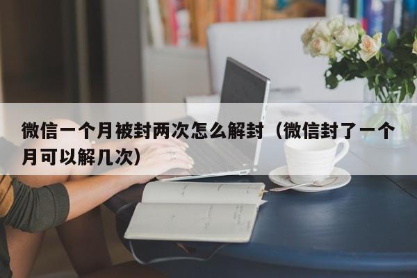 微信辅助-微信一个月被封两次怎么解封（微信封了一个月可以解几次）(1)