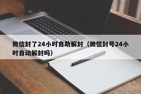 微信辅助-微信封了24小时自助解封（微信封号24小时自动解封吗）(1)