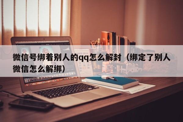 微信注册-微信号绑着别人的qq怎么解封（绑定了别人微信怎么解绑）(1)