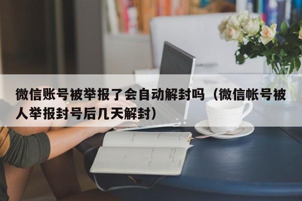 微信解封-微信账号被举报了会自动解封吗（微信帐号被人举报封号后几天解封）(1)