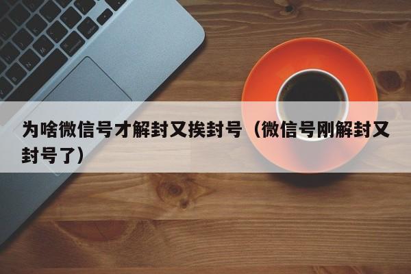 微信保号-为啥微信号才解封又挨封号（微信号刚解封又封号了）(1)