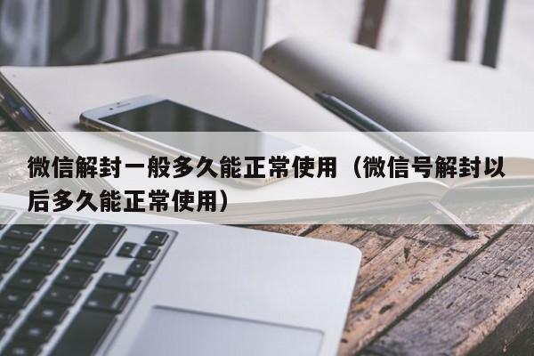 微信保号-微信解封一般多久能正常使用（微信号解封以后多久能正常使用）(1)