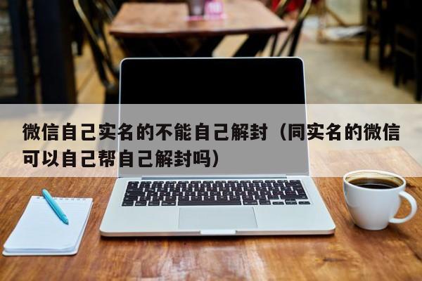 微信辅助-微信自己实名的不能自己解封（同实名的微信可以自己帮自己解封吗）(1)