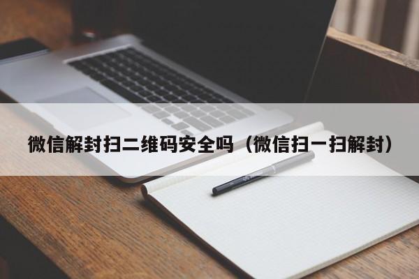 微信保号-微信解封扫二维码安全吗（微信扫一扫解封）(1)