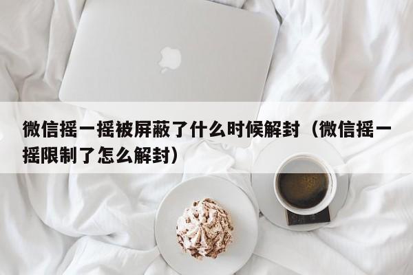 微信注册-微信摇一摇被屏蔽了什么时候解封（微信摇一摇限制了怎么解封）(1)