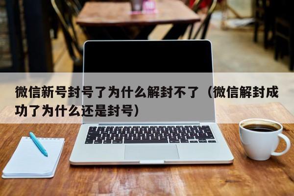 微信注册-微信新号封号了为什么解封不了（微信解封成功了为什么还是封号）(1)