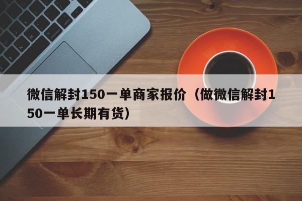 微信解封-微信解封150一单商家报价（做微信解封150一单长期有货）(1)