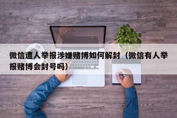 微信注册-微信遭人举报涉嫌赌博如何解封（微信有人举报赌博会封号吗）(1)