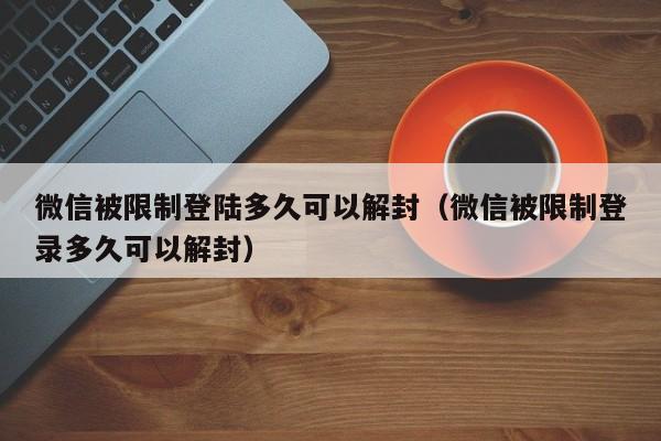 微信解封-微信被限制登陆多久可以解封（微信被限制登录多久可以解封）(1)