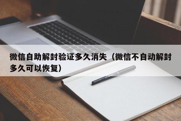 微信辅助-微信自助解封验证多久消失（微信不自动解封多久可以恢复）(1)