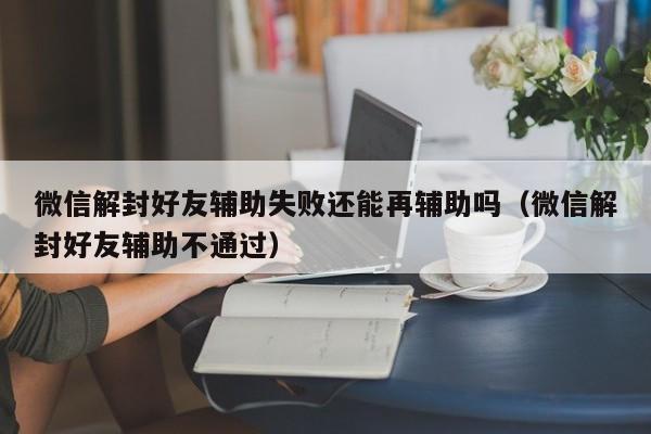 微信保号-微信解封好友辅助失败还能再辅助吗（微信解封好友辅助不通过）(1)