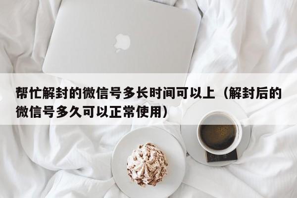 微信辅助-帮忙解封的微信号多长时间可以上（解封后的微信号多久可以正常使用）(1)