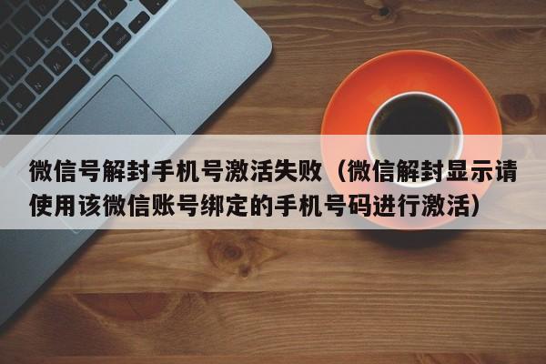 微信解封-微信号解封手机号激活失败（微信解封显示请使用该微信账号绑定的手机号码进行激活）(1)