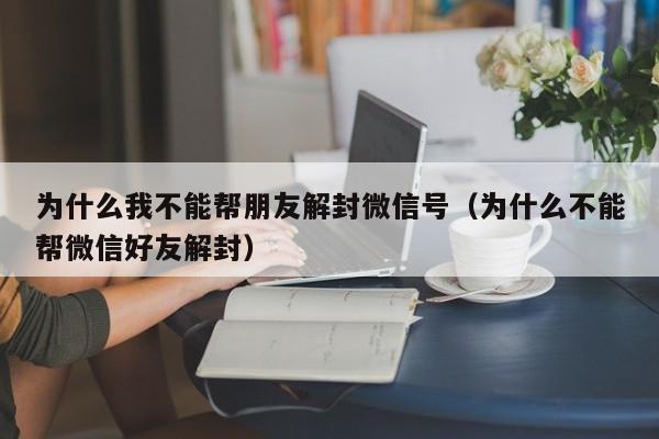 微信解封-为什么我不能帮朋友解封微信号（为什么不能帮微信好友解封）(1)