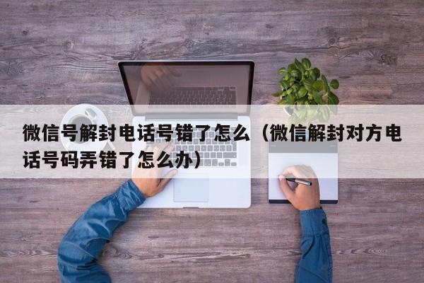 微信注册-微信号解封电话号错了怎么（微信解封对方电话号码弄错了怎么办）(1)