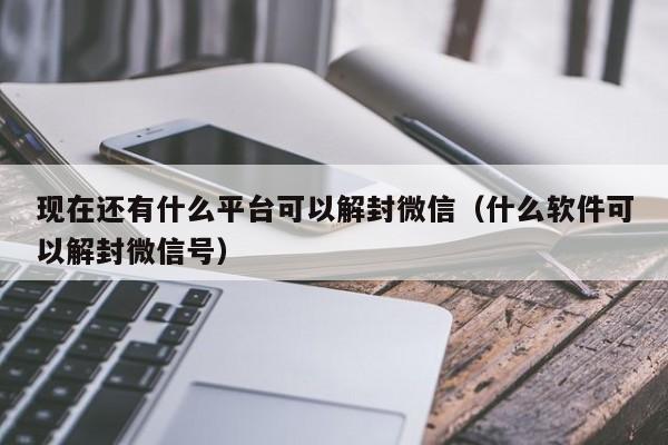 微信解封-现在还有什么平台可以解封微信（什么软件可以解封微信号）(1)