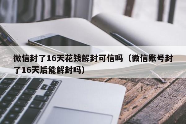 微信辅助-微信封了16天花钱解封可信吗（微信账号封了16天后能解封吗）(1)