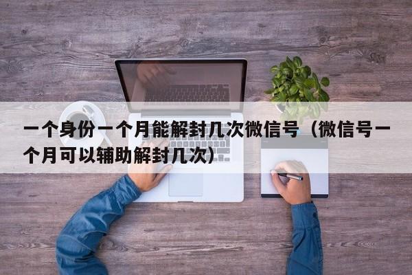 微信保号-一个身份一个月能解封几次微信号（微信号一个月可以辅助解封几次）(1)