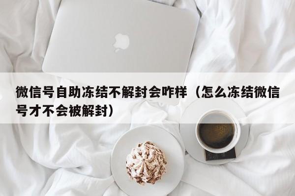 微信解封-微信号自助冻结不解封会咋样（怎么冻结微信号才不会被解封）(1)