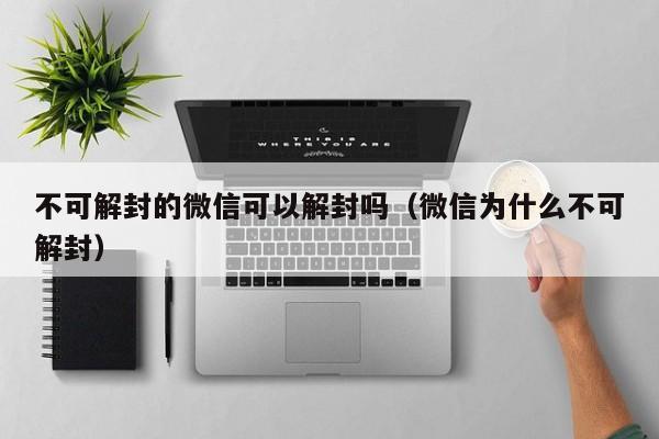 微信注册-不可解封的微信可以解封吗（微信为什么不可解封）(1)