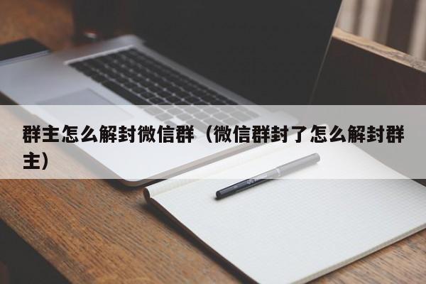 微信注册-群主怎么解封微信群（微信群封了怎么解封群主）(1)