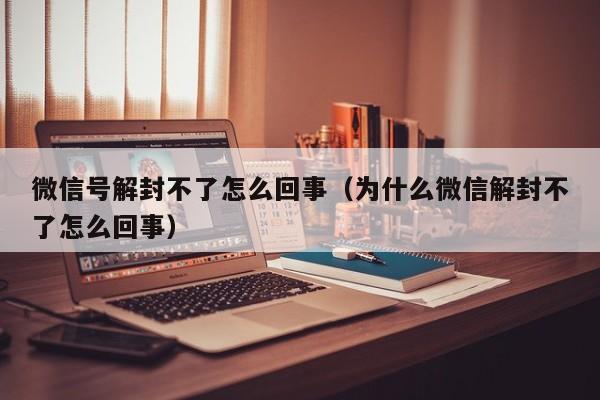 微信保号-微信号解封不了怎么回事（为什么微信解封不了怎么回事）(1)