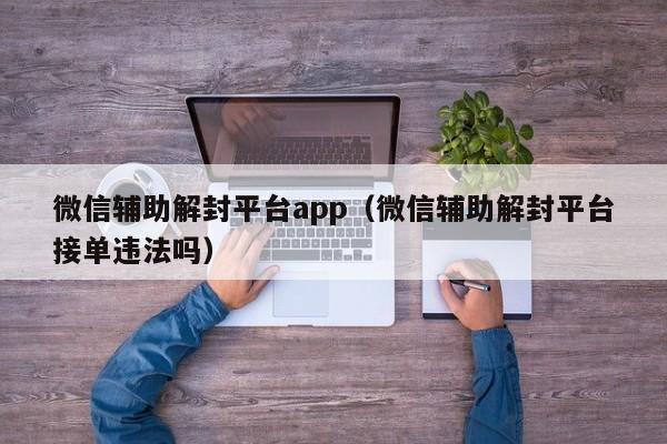 微信保号-微信辅助解封平台app（微信辅助解封平台接单违法吗）(1)