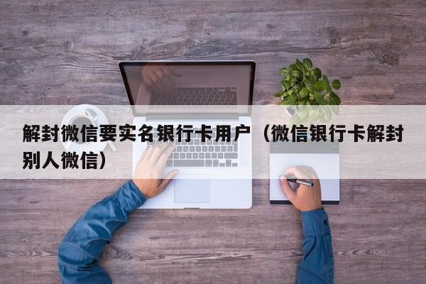 微信注册-解封微信要实名银行卡用户（微信银行卡解封别人微信）(1)