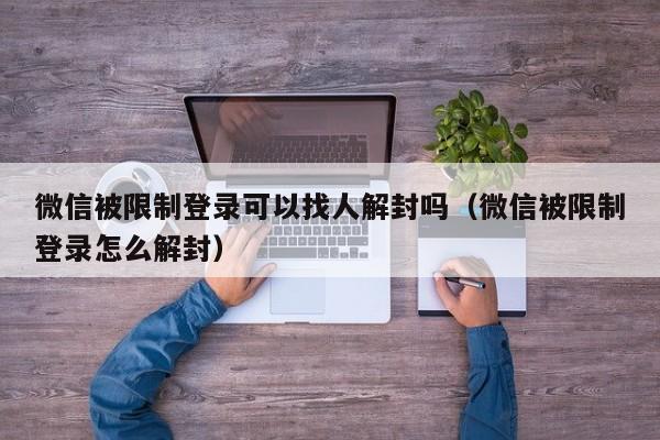 微信保号-微信被限制登录可以找人解封吗（微信被限制登录怎么解封）(1)