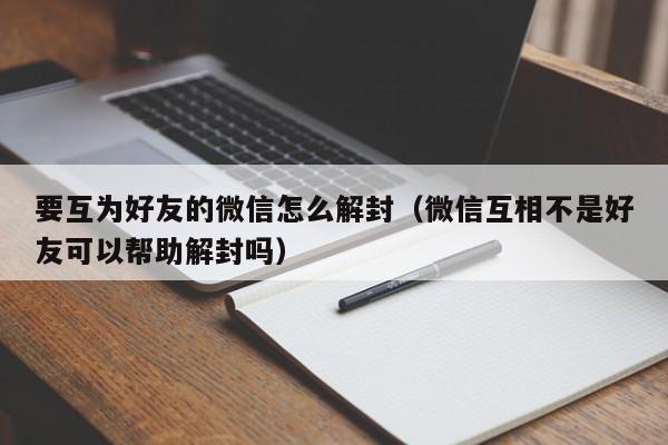 微信保号-要互为好友的微信怎么解封（微信互相不是好友可以帮助解封吗）(1)