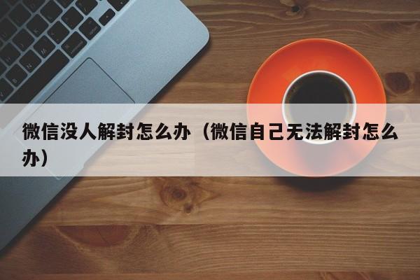 微信辅助-微信没人解封怎么办（微信自己无法解封怎么办）(1)