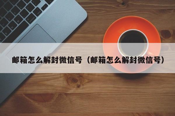 微信辅助-邮箱怎么解封微信号（邮箱怎么解封微信号）(1)