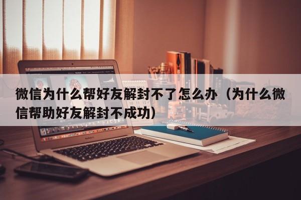 微信保号-微信为什么帮好友解封不了怎么办（为什么微信帮助好友解封不成功）(1)