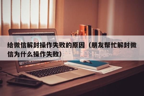 微信保号-给微信解封操作失败的原因（朋友帮忙解封微信为什么操作失败）(1)