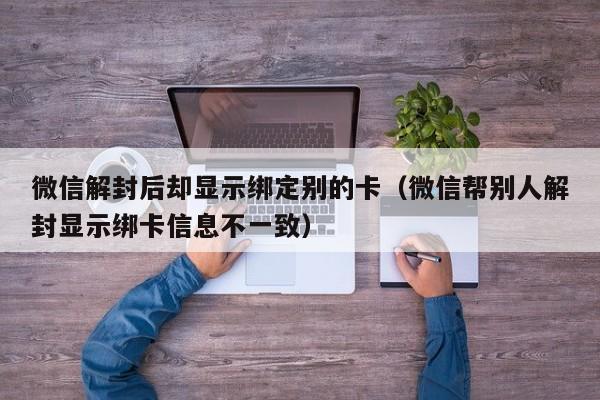 微信注册-微信解封后却显示绑定别的卡（微信帮别人解封显示绑卡信息不一致）(1)