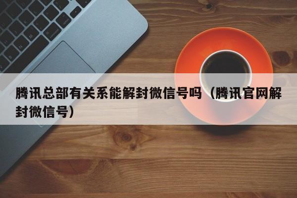 微信保号-腾讯总部有关系能解封微信号吗（腾讯官网解封微信号）(1)