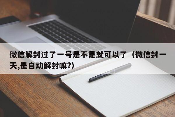 微信保号-微信解封过了一号是不是就可以了（微信封一天,是自动解封嘛?）(1)