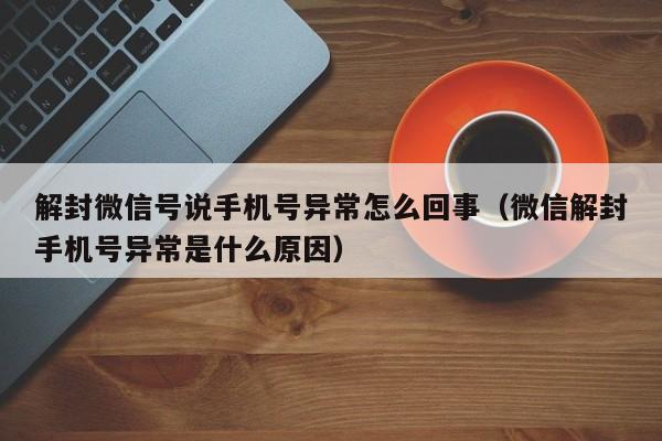 微信保号-解封微信号说手机号异常怎么回事（微信解封手机号异常是什么原因）(1)