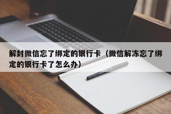 微信辅助-解封微信忘了绑定的银行卡（微信解冻忘了绑定的银行卡了怎么办）(1)