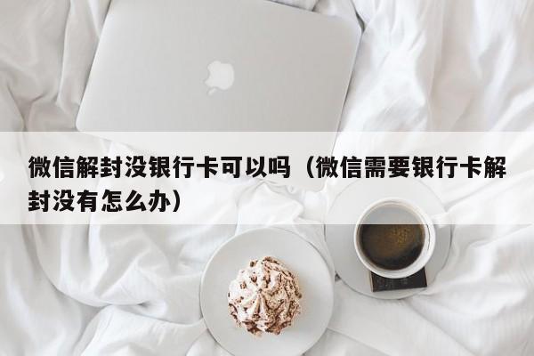 微信辅助-微信解封没银行卡可以吗（微信需要银行卡解封没有怎么办）(1)