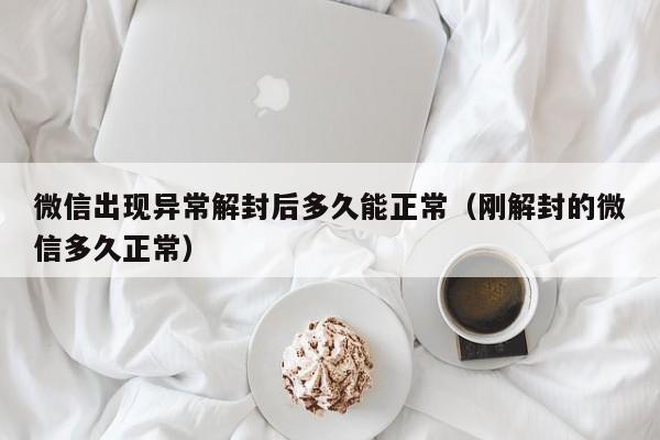 微信注册-微信出现异常解封后多久能正常（刚解封的微信多久正常）(1)