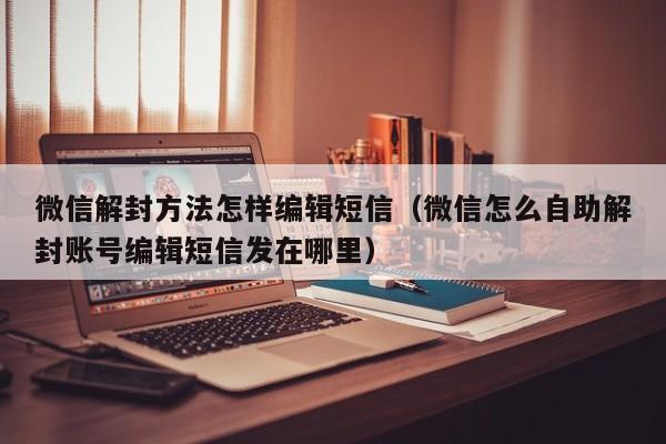 微信注册-微信解封方法怎样编辑短信（微信怎么自助解封账号编辑短信发在哪里）(1)