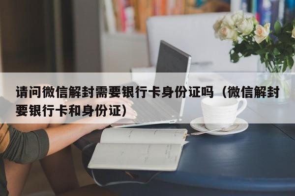 微信注册-请问微信解封需要银行卡身份证吗（微信解封要银行卡和身份证）(1)