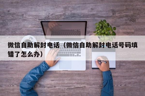 微信注册-微信自助解封电话（微信自助解封电话号码填错了怎么办）(1)