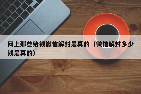 微信保号-网上那些给钱微信解封是真的（微信解封多少钱是真的）(1)