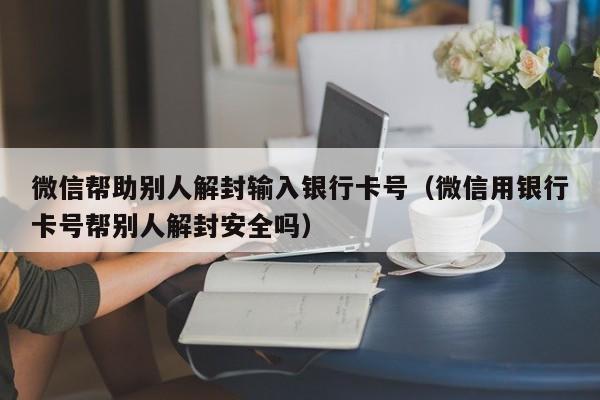 微信注册-微信帮助别人解封输入银行卡号（微信用银行卡号帮别人解封安全吗）(1)