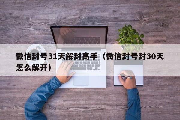 微信注册-微信封号31天解封高手（微信封号封30天怎么解开）(1)