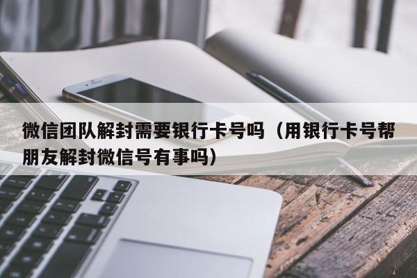 微信保号-微信团队解封需要银行卡号吗（用银行卡号帮朋友解封微信号有事吗）(1)