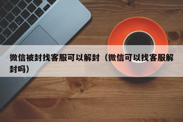 微信注册-微信被封找客服可以解封（微信可以找客服解封吗）(1)