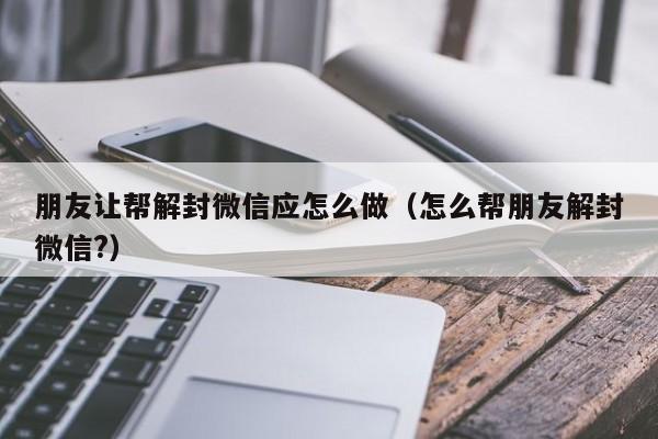 微信解封-朋友让帮解封微信应怎么做（怎么帮朋友解封微信?）(1)